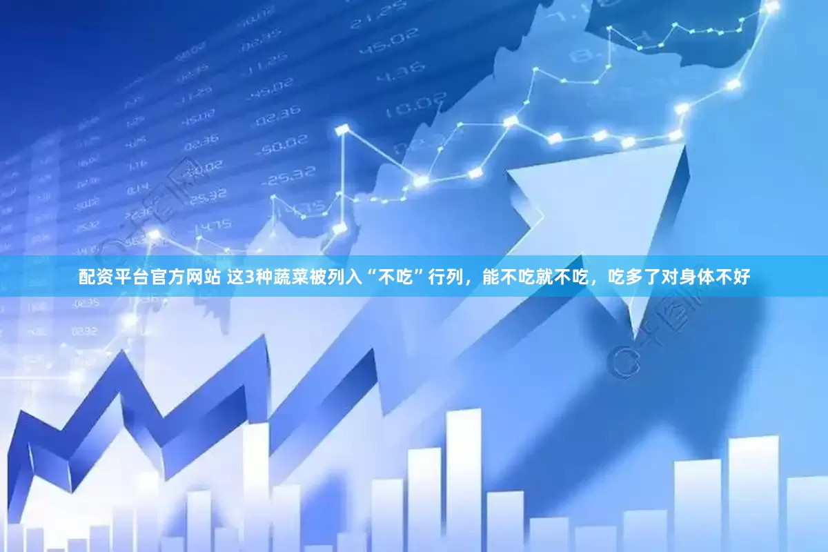 配资平台官方网站 这3种蔬菜被列入“不吃”行列，能不吃就不吃，吃多了对身体不好