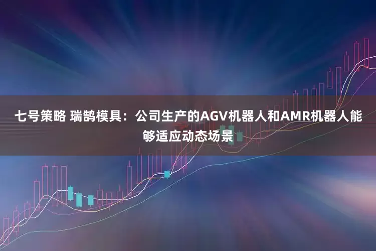 七号策略 瑞鹄模具：公司生产的AGV机器人和AMR机器人能够适应动态场景