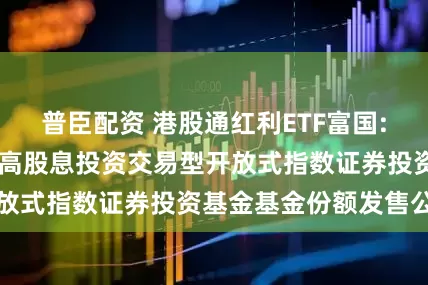 普臣配资 港股通红利ETF富国: 富国中证港股通高股息投资交易型开放式指数证券投资基金基金份额发售公告