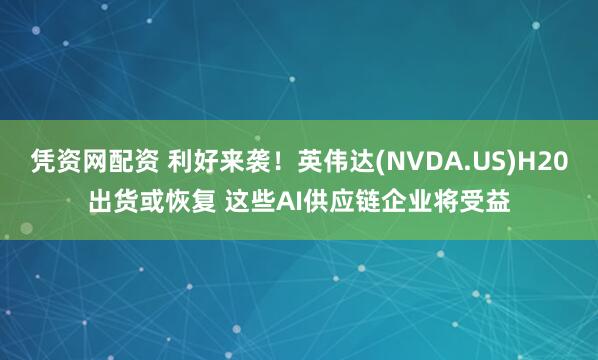 凭资网配资 利好来袭！英伟达(NVDA.US)H20出货或恢复 这些AI供应链企业将受益