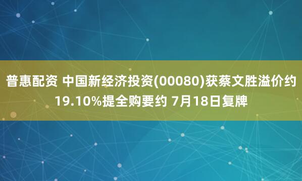 普惠配资 中国新经济投资(00080)获蔡文胜溢价约19.10%提全购要约 7月18日复牌