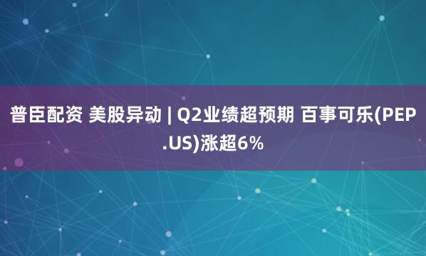 普臣配资 美股异动 | Q2业绩超预期 百事可乐(PEP.US)涨超6%