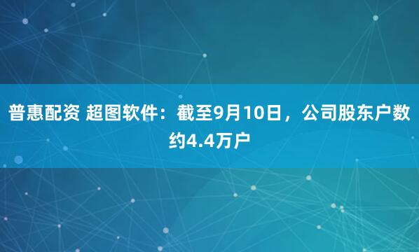 普惠配资 超图软件：截至9月10日，公司股东户数约4.4万户