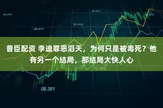 普臣配资 李逵罪恶滔天，为何只是被毒死？他有另一个结局，那结局大快人心