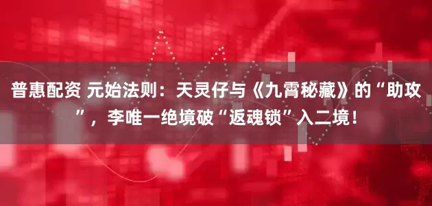 普惠配资 元始法则：天灵仔与《九霄秘藏》的“助攻”，李唯一绝境破“返魂锁”入二境！