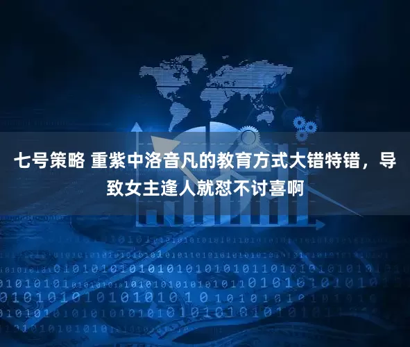 七号策略 重紫中洛音凡的教育方式大错特错，导致女主逢人就怼不讨喜啊