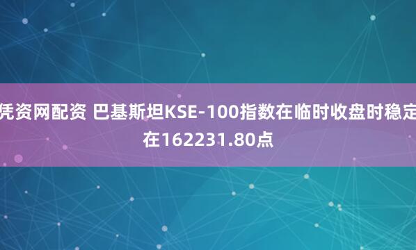 凭资网配资 巴基斯坦KSE-100指数在临时收盘时稳定在162231.80点